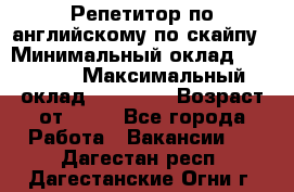 Репетитор по английскому по скайпу › Минимальный оклад ­ 25 000 › Максимальный оклад ­ 45 000 › Возраст от ­ 18 - Все города Работа » Вакансии   . Дагестан респ.,Дагестанские Огни г.